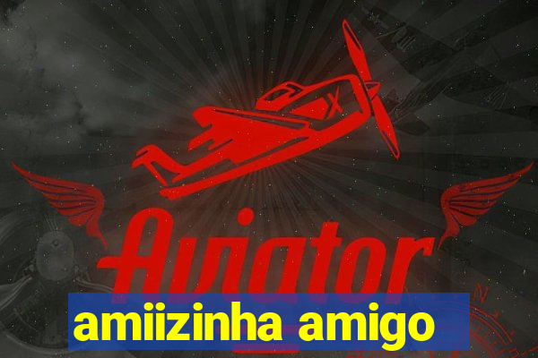 amiizinha amigo